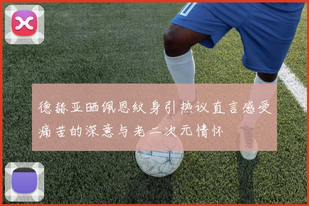 德赫亚晒佩恩纹身引热议直言感受痛苦的深意与老二次元情怀