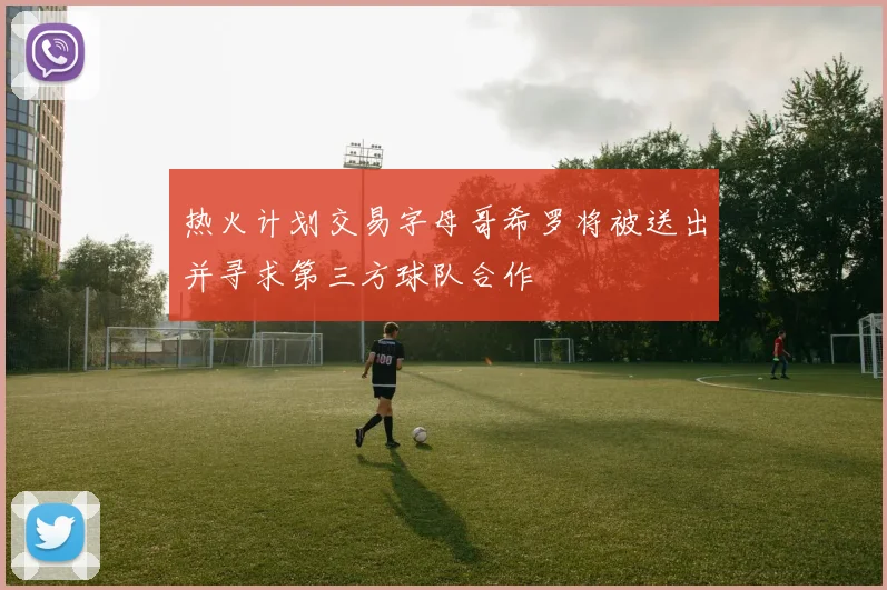 热火计划交易字母哥希罗将被送出并寻求第三方球队合作
