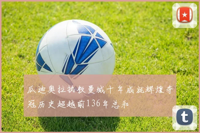 瓜迪奥拉执教曼城十年成就辉煌夺冠历史超越前136年总和