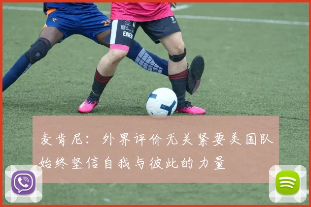 麦肯尼：外界评价无关紧要美国队始终坚信自我与彼此的力量