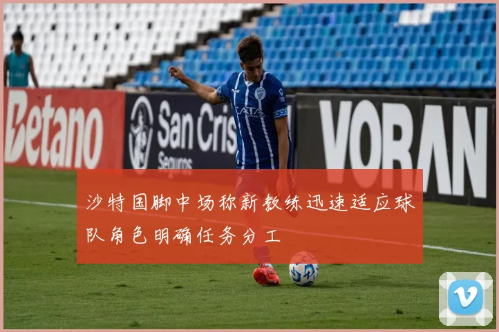 沙特国脚中场称新教练迅速适应球队角色明确任务分工