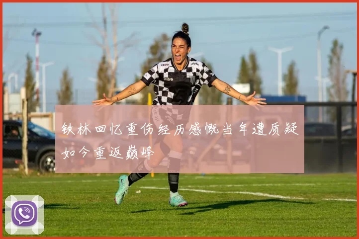 铁林回忆重伤经历感慨当年遭质疑如今重返巅峰