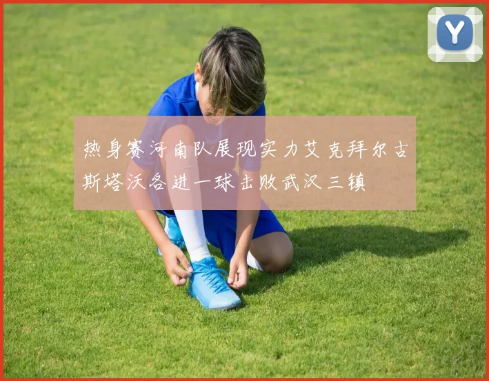 热身赛河南队展现实力艾克拜尔古斯塔沃各进一球击败武汉三镇