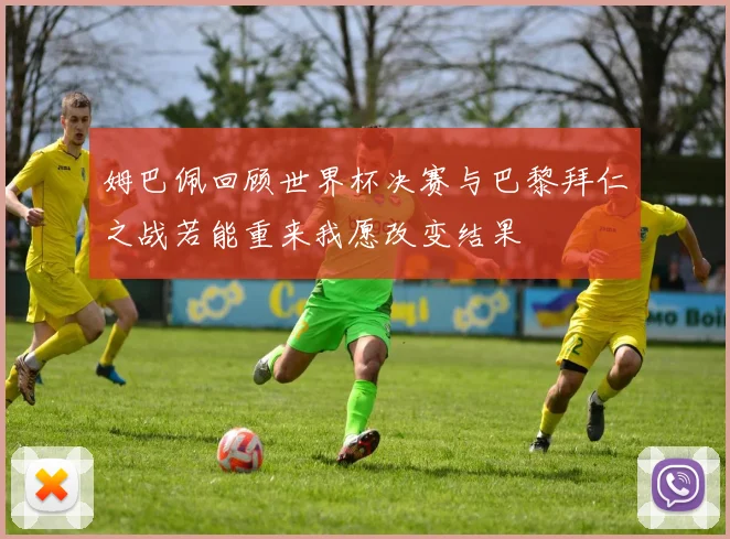 姆巴佩回顾世界杯决赛与巴黎拜仁之战若能重来我愿改变结果