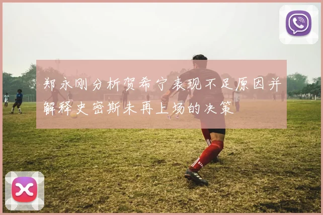 郑永刚分析贺希宁表现不足原因并解释史密斯未再上场的决策