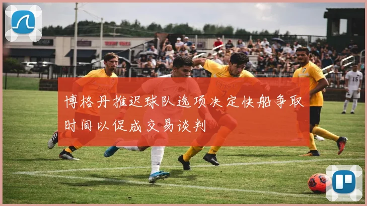 博格丹推迟球队选项决定快船争取时间以促成交易谈判