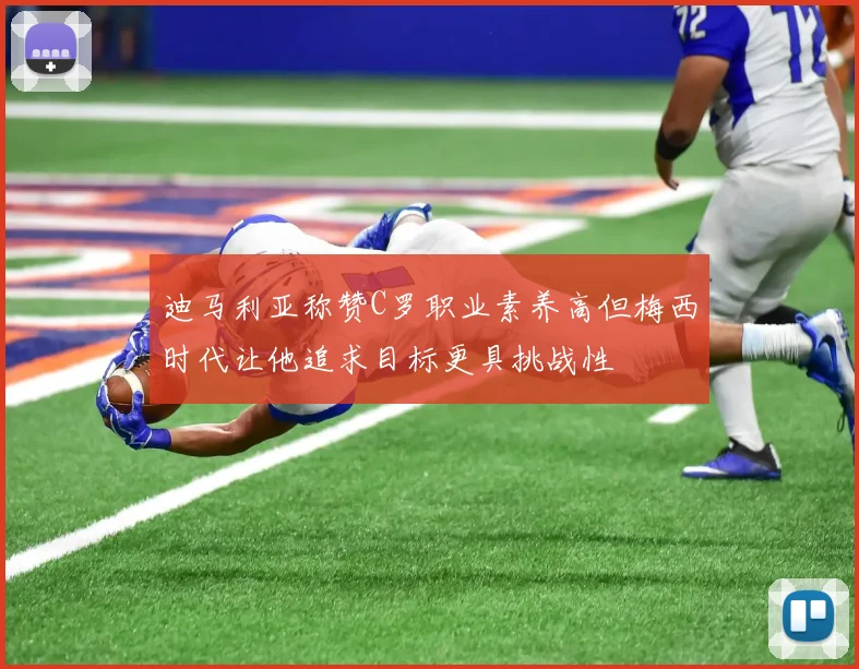 迪马利亚称赞C罗职业素养高但梅西时代让他追求目标更具挑战性