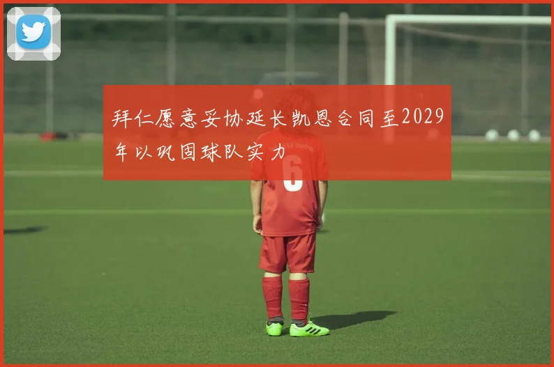 拜仁愿意妥协延长凯恩合同至2029年以巩固球队实力