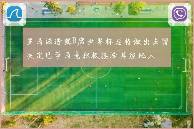 罗马诺透露B席世界杯后将做出去留决定巴萨马竞积极接洽其经纪人