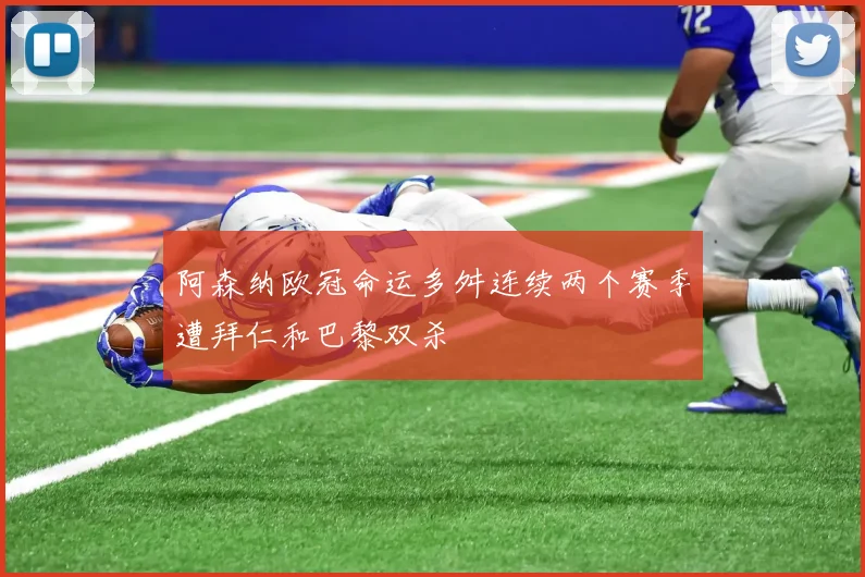 阿森纳欧冠命运多舛连续两个赛季遭拜仁和巴黎双杀