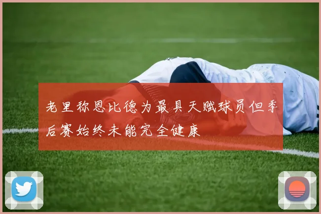 老里称恩比德为最具天赋球员但季后赛始终未能完全健康