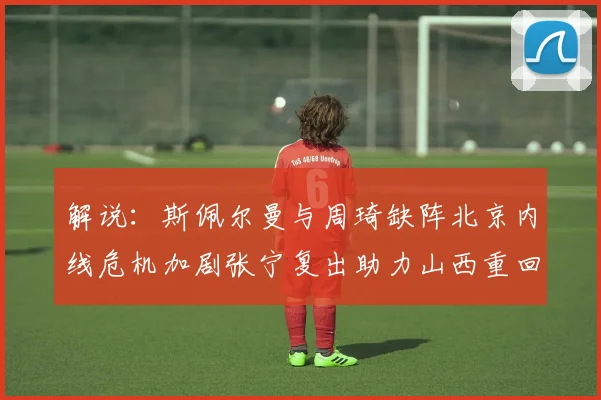 解说：斯佩尔曼与周琦缺阵北京内线危机加剧张宁复出助力山西重回正轨
