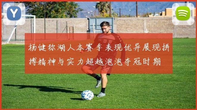 杨健称湖人本赛季表现优异展现拼搏精神与实力超越泡泡夺冠时期