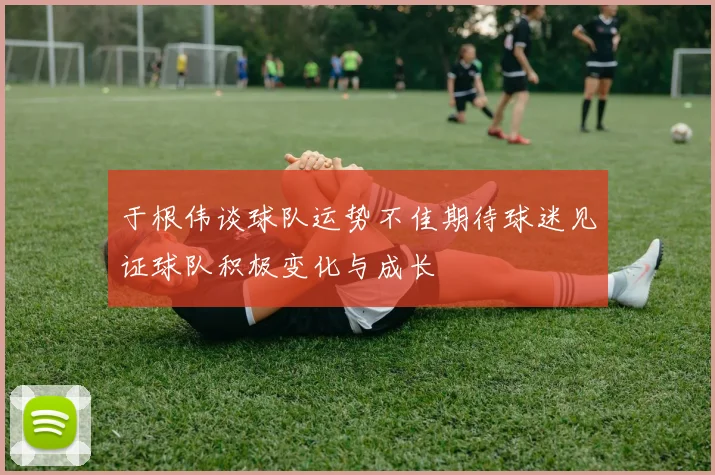 于根伟谈球队运势不佳期待球迷见证球队积极变化与成长