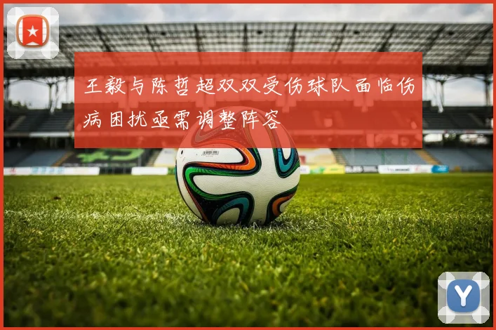 王毅与陈哲超双双受伤球队面临伤病困扰亟需调整阵容