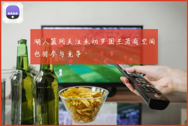 湖人篮网关注米切罗国王若有空间也将参与竞争