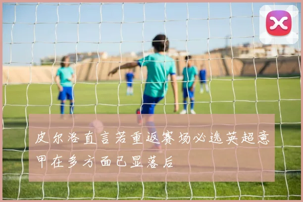 皮尔洛直言若重返赛场必选英超意甲在多方面已显落后