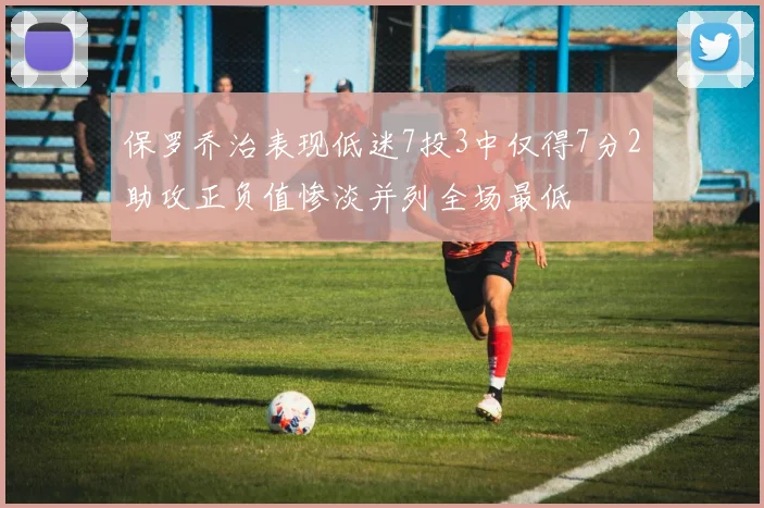 保罗乔治表现低迷7投3中仅得7分2助攻正负值惨淡并列全场最低
