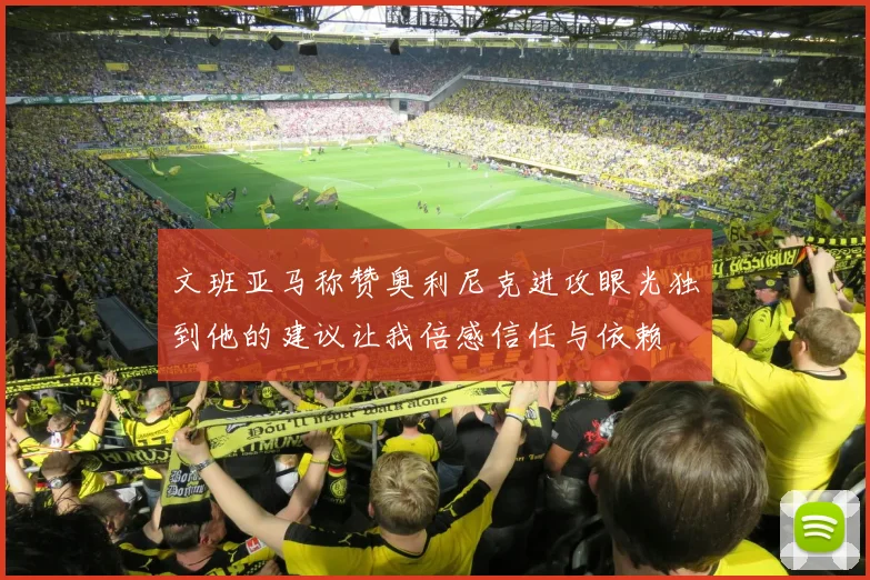 文班亚马称赞奥利尼克进攻眼光独到他的建议让我倍感信任与依赖