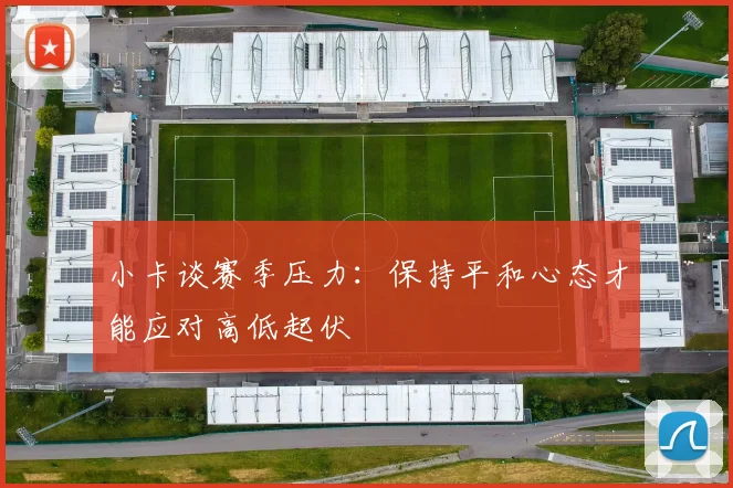 小卡谈赛季压力：保持平和心态才能应对高低起伏