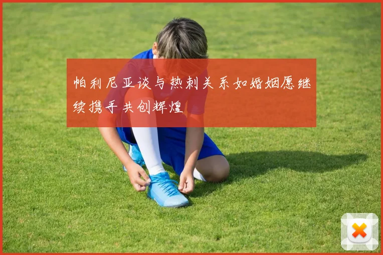 帕利尼亚谈与热刺关系如婚姻愿继续携手共创辉煌