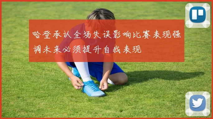 哈登承认全场失误影响比赛表现强调未来必须提升自我表现
