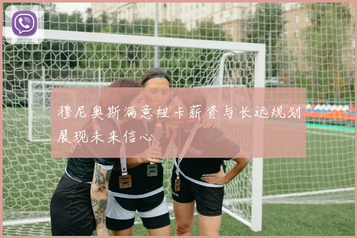 穆尼奥斯满意纽卡薪资与长远规划展现未来信心