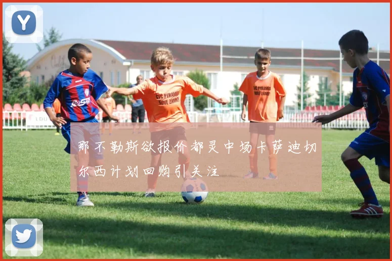那不勒斯欲报价都灵中场卡萨迪切尔西计划回购引关注
