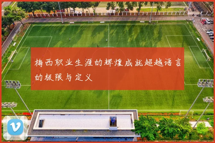 梅西职业生涯的辉煌成就超越语言的极限与定义