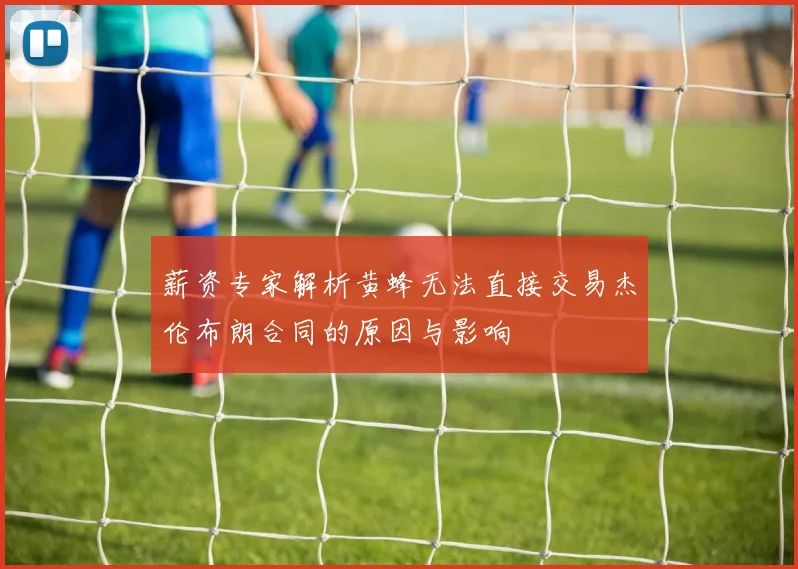 薪资专家解析黄蜂无法直接交易杰伦布朗合同的原因与影响
