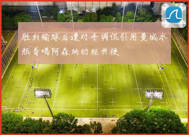 胜利输球后遭对手调侃引用曼城水瓶哥喝阿森纳的经典梗