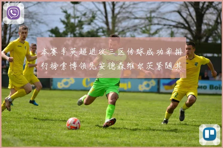 本赛季英超进攻三区传球成功率排行榜索博领先安德森维尔茨紧随其后